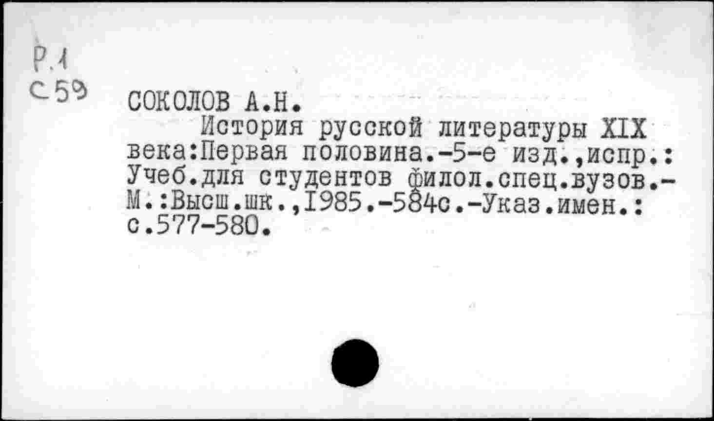 ﻿СОКОЛОВ А.Н.
История русской литературы XIX века:Первая половина.-5-е изд.,испр. Учеб.для студентов филол.спец.вузов. М.:Высш.шк.,1985.-5§4с.-Указ.имен.: с.577-580.